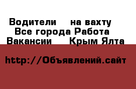 Водители BC на вахту. - Все города Работа » Вакансии   . Крым,Ялта